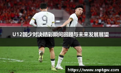 beats365U12国少对决精彩瞬间回顾与未来发展展望