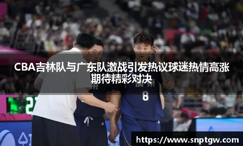 beats365CBA吉林队与广东队激战引发热议球迷热情高涨期待精彩对决
