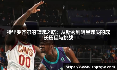 beats365特里罗齐尔的篮球之路：从新秀到明星球员的成长历程与挑战