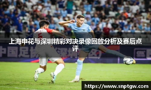 beats365上海申花与深圳精彩对决录像回放分析及赛后点评